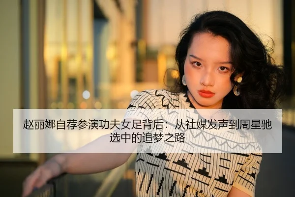 赵丽娜自荐参演功夫女足背后：从社媒发声到周星驰选中的追梦之路（kaiyun）