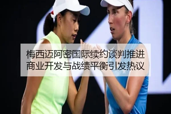 梅西迈阿密国际续约谈判推进 商业开发与战绩平衡引发热议（kaiyun）