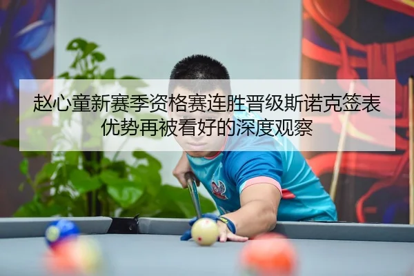 赵心童新赛季资格赛连胜晋级斯诺克签表优势再被看好的深度观察（kaiyun）